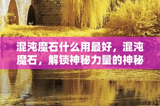 混沌魔石什么用最好，混沌魔石，解锁神秘力量的神秘钥匙
