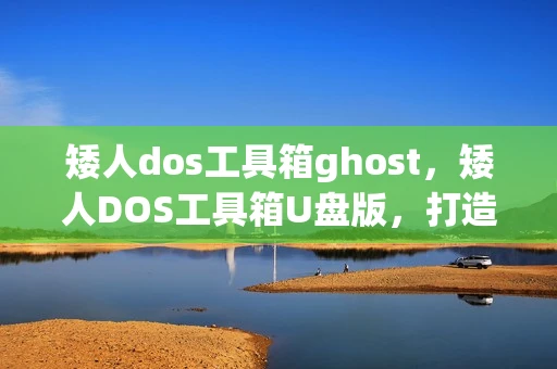 矮人dos工具箱ghost，矮人DOS工具箱U盘版，打造你的个人电脑急救神器