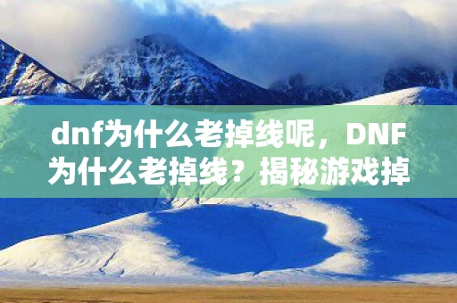dnf为什么老掉线呢，DNF为什么老掉线？揭秘游戏掉线背后的原因与解决方案