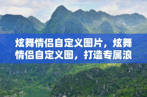炫舞情侣自定义图片，炫舞情侣自定义图，打造专属浪漫回忆