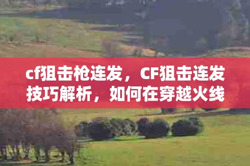 cf狙击枪连发,CF狙击连发技巧解析,如何在穿越火线中精准连射 cf狙击枪连发,CF狙击连发技巧解析,如何在穿越火线中精准连射