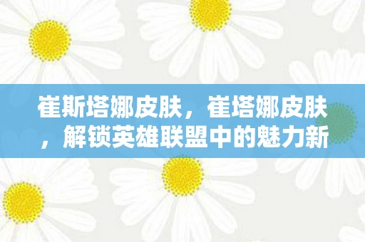 崔斯塔娜皮肤，崔塔娜皮肤，解锁英雄联盟中的魅力新篇章