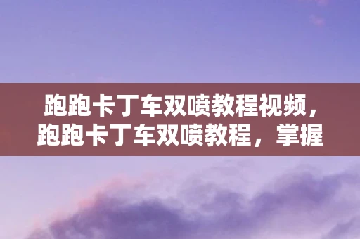 跑跑卡丁车双喷教程视频，跑跑卡丁车双喷教程，掌握技巧，提升速度