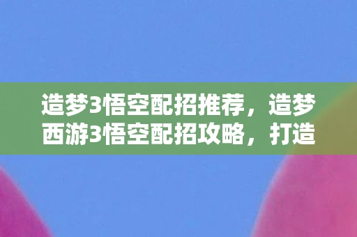 造梦3悟空配招推荐，造梦西游3悟空配招攻略，打造最强战斗猴王