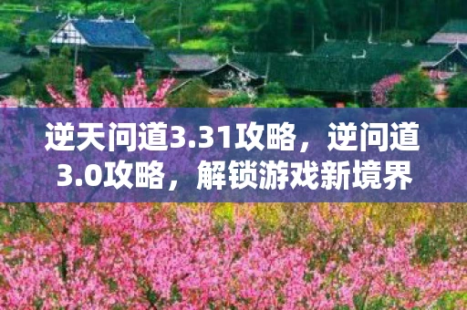 逆天问道3.31攻略，逆问道3.0攻略，解锁游戏新境界
