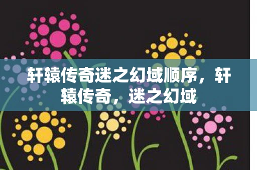 轩辕传奇迷之幻域顺序，轩辕传奇，迷之幻域