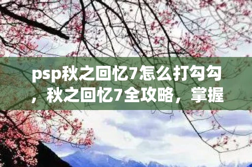 psp秋之回忆7怎么打勾勾，秋之回忆7全攻略，掌握恋爱与成长的秘密