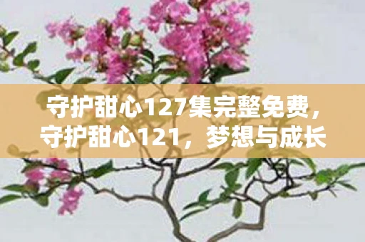 守护甜心127集完整免费,守护甜心121,梦想与成长的交响曲 守护甜心127集完整免费,守护甜心121,梦想与成长的交响曲