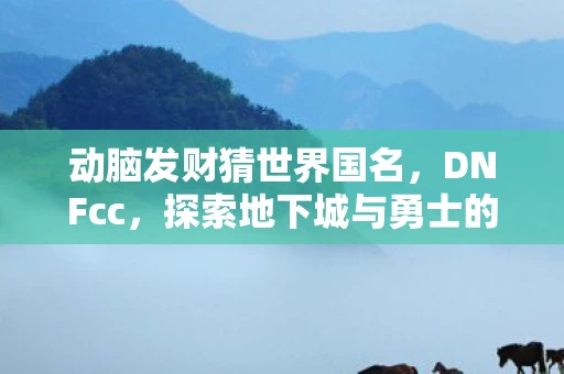 动脑发财猜世界国名，DNFcc，探索地下城与勇士的无限可能
