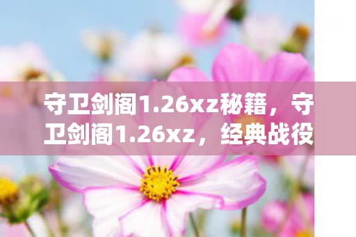 守卫剑阁1.26xz秘籍，守卫剑阁1.26xz，经典战役的传奇再现