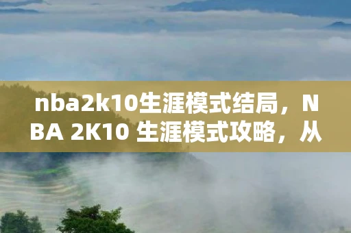 nba2k10生涯模式结局，NBA 2K10 生涯模式攻略，从草根到传奇的篮球之路