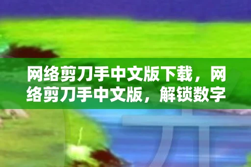 网络剪刀手中文版下载，网络剪刀手中文版，解锁数字时代的新手势