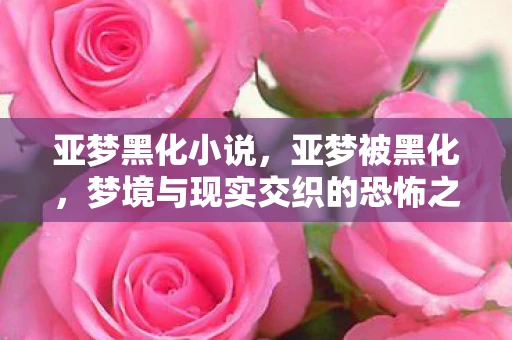 亚梦黑化小说，亚梦被黑化，梦境与现实交织的恐怖之旅