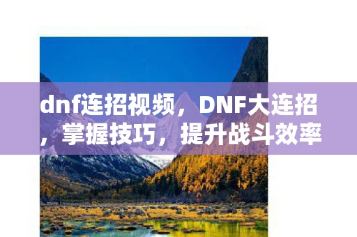 dnf连招视频,DNF大连招,掌握技巧,提升战斗效率 dnf连招视频,DNF大连招,掌握技巧,提升战斗效率