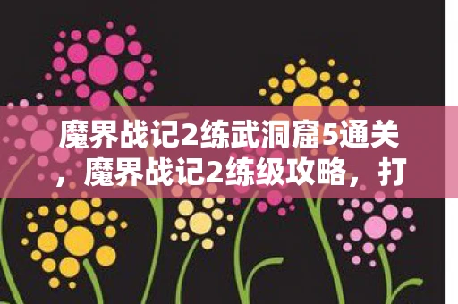 魔界战记2练武洞窟5通关，魔界战记2练级攻略，打造无敌战力的秘诀