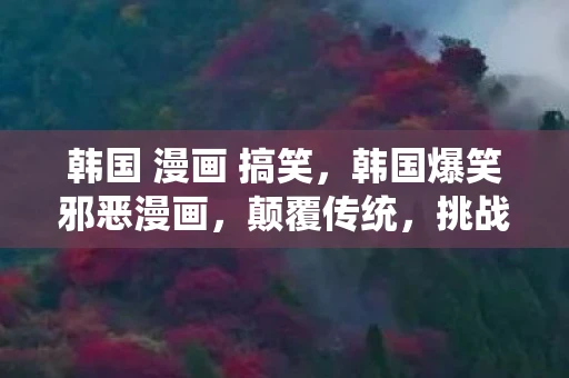 韩国 漫画 搞笑,韩国爆笑邪恶漫画,颠覆传统,挑战禁忌的娱乐新宠 韩国 漫画 搞笑,韩国爆笑邪恶漫画,颠覆传统,挑战禁忌的娱乐新宠