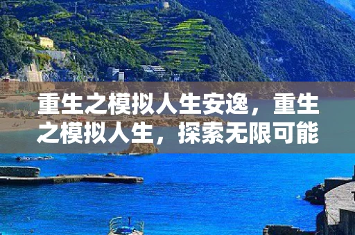 重生之模拟人生安逸，重生之模拟人生，探索无限可能的奇妙旅程