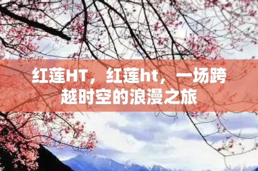 红莲HT，红莲ht，一场跨越时空的浪漫之旅