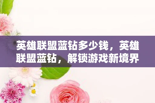 英雄联盟蓝钻多少钱,英雄联盟蓝钻,解锁游戏新境界的钥匙 英雄联盟蓝钻多少钱,英雄联盟蓝钻,解锁游戏新境界的钥匙