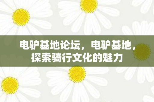 电驴基地论坛，电驴基地，探索骑行文化的魅力