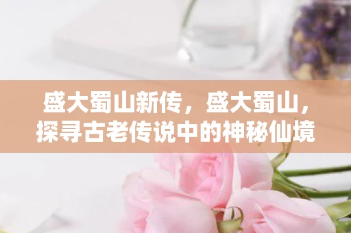 盛大蜀山新传,盛大蜀山,探寻古老传说中的神秘仙境 盛大蜀山新传,盛大蜀山,探寻古老传说中的神秘仙境