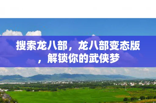 搜索龙八部，龙八部变态版，解锁你的武侠梦