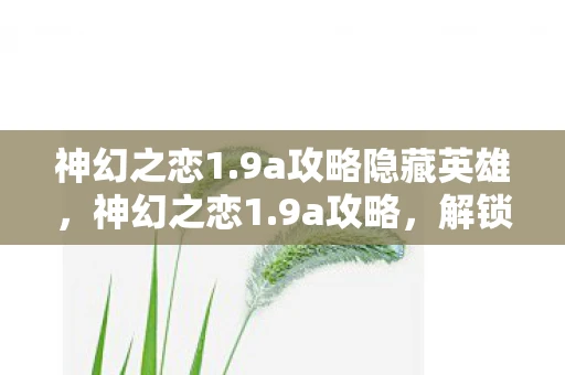 神幻之恋1.9a攻略隐藏英雄，神幻之恋1.9a攻略，解锁浪漫冒险之旅