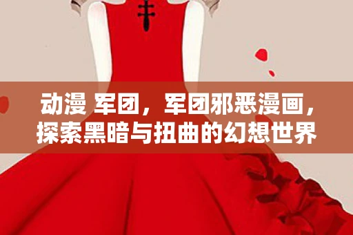 动漫 军团，军团邪恶漫画，探索黑暗与扭曲的幻想世界