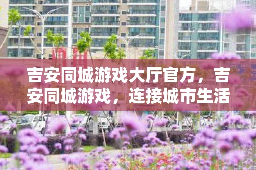 吉安同城游戏大厅官方，吉安同城游戏，连接城市生活的桥梁