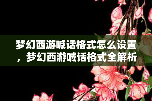梦幻西游喊话格式怎么设置，梦幻西游喊话格式全解析