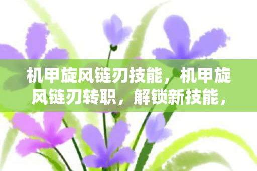 机甲旋风链刃技能,机甲旋风链刃转职,解锁新技能,挑战未来战场 机甲旋风链刃技能,机甲旋风链刃转职,解锁新技能,挑战未来战场