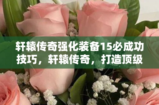 轩辕传奇强化装备15必成功技巧,轩辕传奇,打造顶级装备,掌握强化技巧! 轩辕传奇强化装备15必成功技巧,轩辕传奇,打造顶级装备,掌握强化技巧!