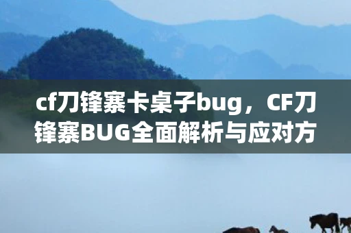 cf刀锋寨卡桌子bug，CF刀锋寨BUG全面解析与应对方法