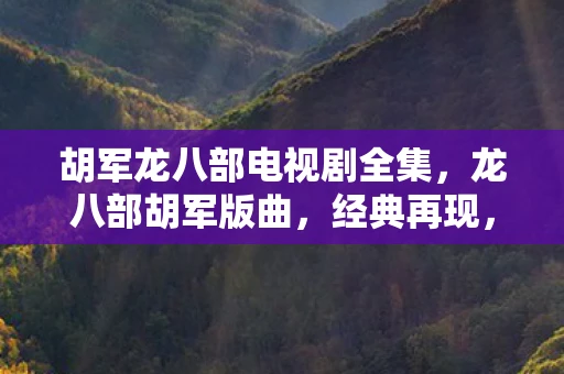 胡军龙八部电视剧全集，龙八部胡军版曲，经典再现，情怀永存