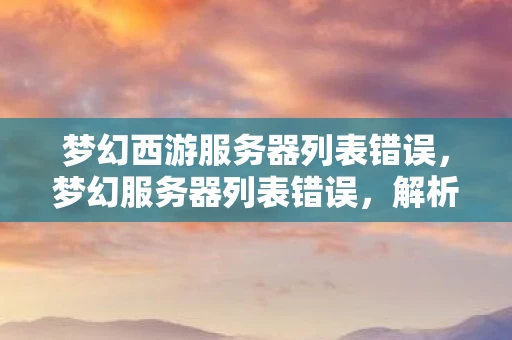梦幻西游服务器列表错误,梦幻服务器列表错误,解析与解决之道 梦幻西游服务器列表错误,梦幻服务器列表错误,解析与解决之道