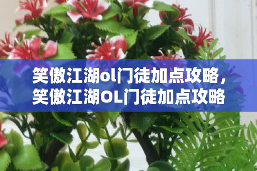 笑傲江湖ol门徒加点攻略，笑傲江湖OL门徒加点攻略，打造最强门徒，笑傲江湖！