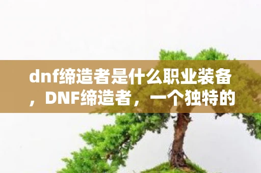 dnf缔造者是什么职业装备，DNF缔造者，一个独特的鼠标职业