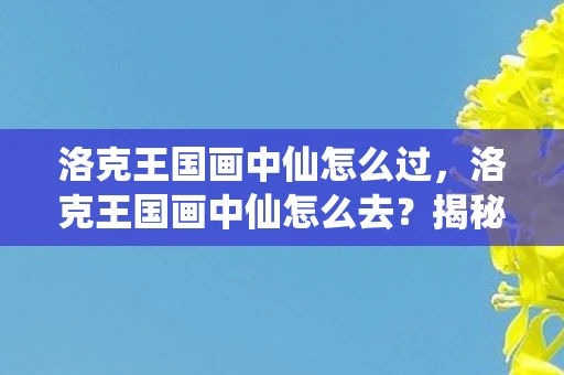 洛克王国画中仙怎么过,洛克王国画中仙怎么去?揭秘神秘地图的探险之旅 洛克王国画中仙怎么过,洛克王国画中仙怎么去?揭秘神秘地图的探险之旅