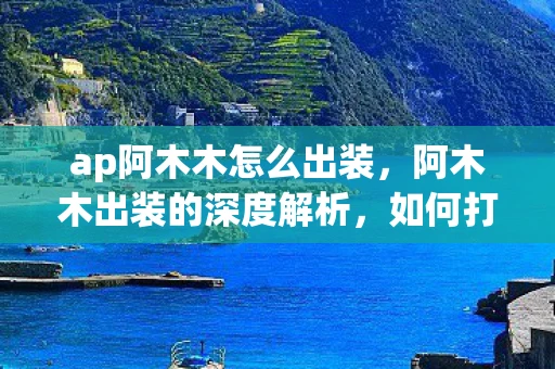 ap阿木木怎么出装，阿木木出装的深度解析，如何打造最强打野坦克