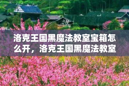 洛克王国黑魔法教室宝箱怎么开，洛克王国黑魔法教室，探索神秘魔法的奥秘