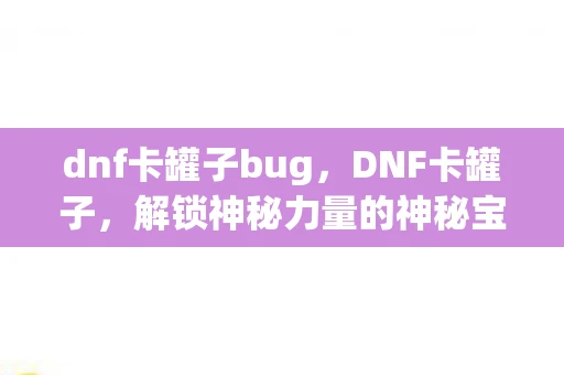 dnf卡罐子bug，DNF卡罐子，解锁神秘力量的神秘宝箱