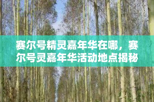 赛尔号精灵嘉年华在哪,赛尔号灵嘉年华活动地点揭秘 赛尔号精灵嘉年华在哪,赛尔号灵嘉年华活动地点揭秘