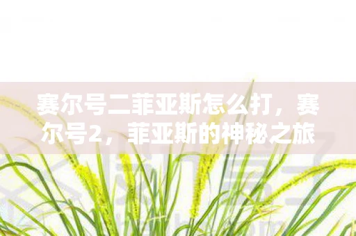 赛尔号二菲亚斯怎么打,赛尔号2,菲亚斯的神秘之旅 赛尔号二菲亚斯怎么打,赛尔号2,菲亚斯的神秘之旅