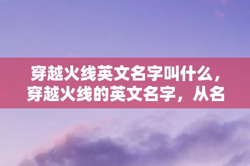 穿越火线英文名字叫什么,穿越火线的英文名字,从名字看游戏的文化内涵 穿越火线英文名字叫什么,穿越火线的英文名字,从名字看游戏的文化内涵