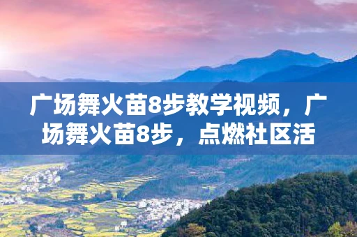 广场舞火苗8步教学视频,广场舞火苗8步,点燃社区活力的舞蹈艺术 广场舞火苗8步教学视频,广场舞火苗8步,点燃社区活力的舞蹈艺术