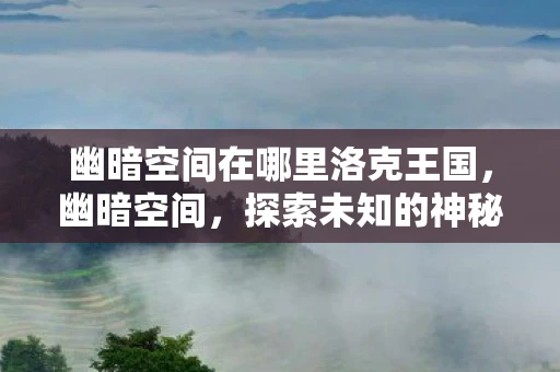 幽暗空间在哪里洛克王国，幽暗空间，探索未知的神秘领域