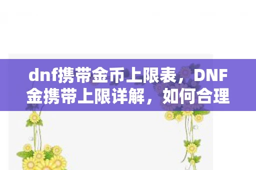 dnf携带金币上限表,DNF金携带上限详解,如何合理规划金币携带量 dnf携带金币上限表,DNF金携带上限详解,如何合理规划金币携带量