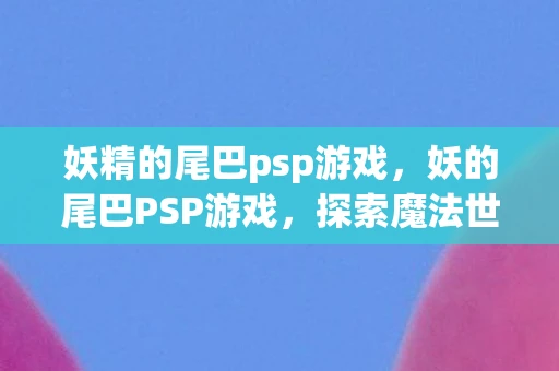妖精的尾巴psp游戏，妖的尾巴PSP游戏，探索魔法世界的冒险之旅