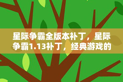 星际争霸全版本补丁,星际争霸1.13补丁,经典游戏的重生与变革 星际争霸全版本补丁,星际争霸1.13补丁,经典游戏的重生与变革
