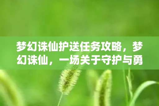梦幻诛仙护送任务攻略,梦幻诛仙,一场关于守护与勇气的冒险 梦幻诛仙护送任务攻略,梦幻诛仙,一场关于守护与勇气的冒险